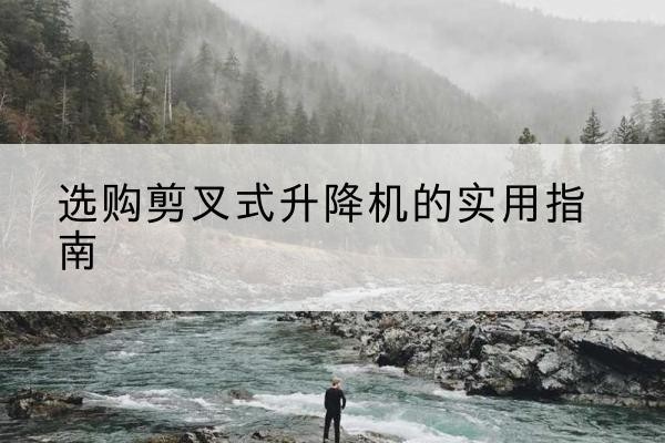 凯里剪叉式升降机怎么选-选购剪叉式升降机的实用指南