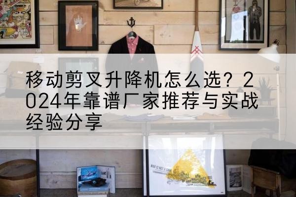 凯里升降平台厂家推荐-移动剪叉升降机怎么选?2024年靠谱厂家推荐与实战经验分享