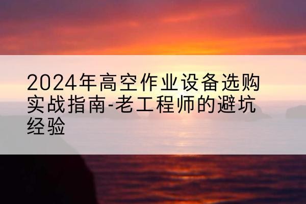 凯里高空作业升降机厂家推荐-2024年高空作业设备选购实战指南-老工程师的避坑经验
