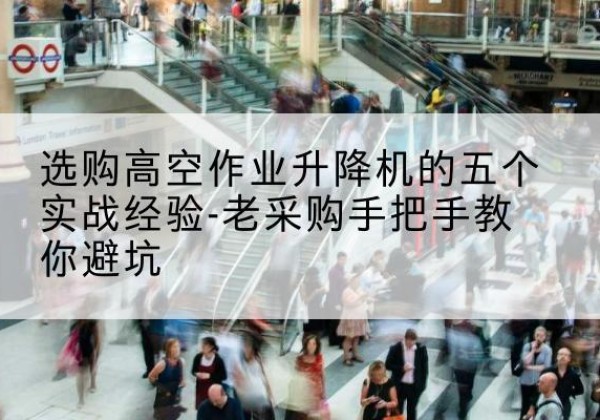 凯里高空作业升降机厂家-选购高空作业升降机的五个实战经验-老采购手把手教你避坑