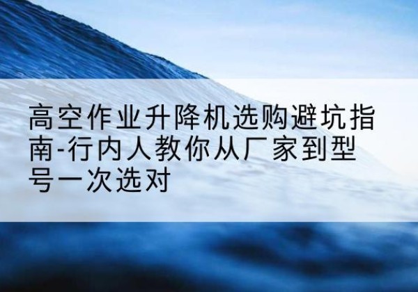 凯里升降平台厂家-高空作业升降机选购避坑指南-行内人教你从厂家到型号一次选对