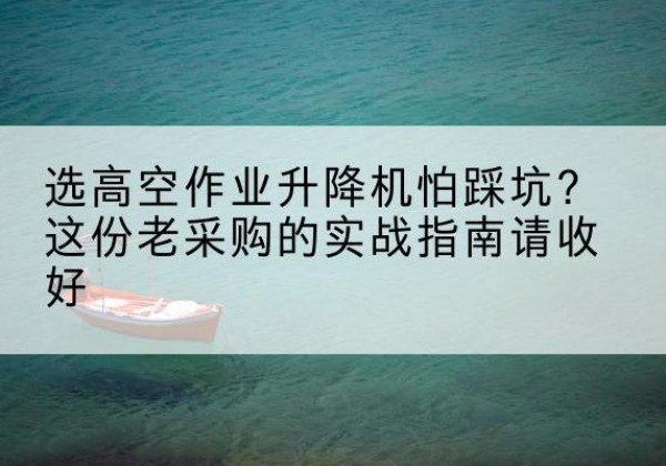 凯里高空作业升降机厂家推荐-选高空作业升降机怕踩坑？这份老采购的实战指南请收好