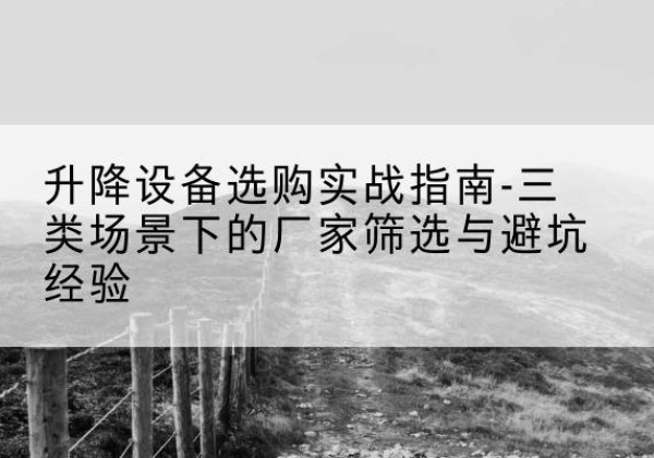 凯里移动式升降机厂家推荐-升降设备选购实战指南-三类场景下的厂家筛选与避坑经验
