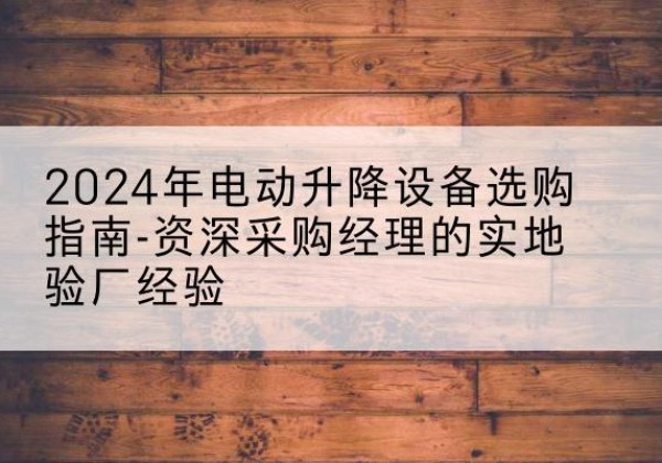 凯里电动剪叉升降平台厂家-2024年电动升降设备选购指南-资深采购经理的实地验厂经验