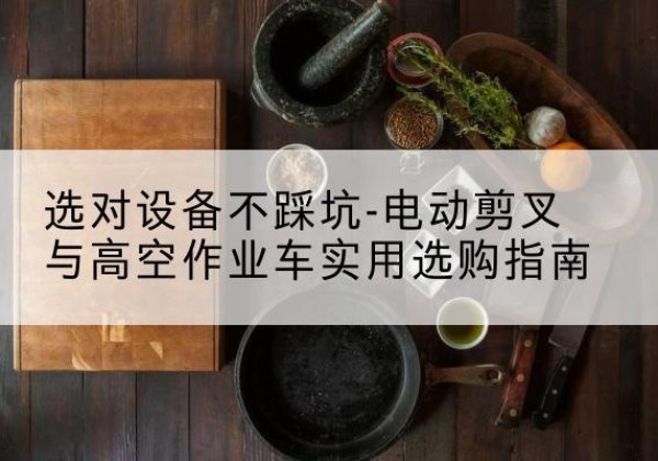 凯里电动剪叉升降平台怎么选-选对设备不踩坑-电动剪叉与高空作业车实用选购指南