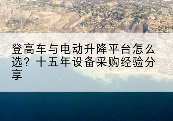 凯里登高车厂家厂家-登高车与电动升降平台怎么选？十五年设备采购经验分享