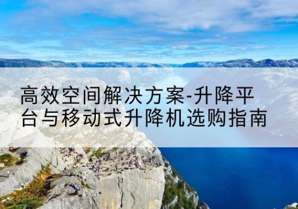 凯里升降平台厂家-*空间解决方案-升降平台与移动式升降机选购指南