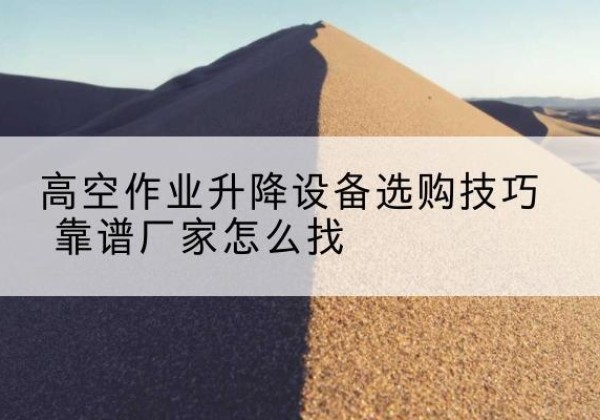 凯里电动升降平台厂家推荐-高空作业升降设备选购技巧 靠谱厂家怎么找