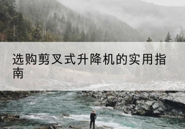 凯里剪叉式升降机怎么选-选购剪叉式升降机的实用指南