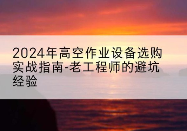 凯里高空作业升降机厂家推荐-2024年高空作业设备选购实战指南-老工程师的避坑经验