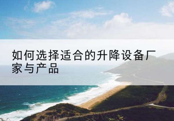 凯里电动升降平台厂家-如何选择适合的升降设备厂家与产品